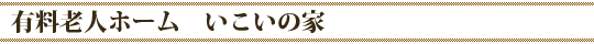 有料老人ホーム　いこいの家